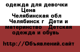 одежда для девочки › Цена ­ 1 000 - Челябинская обл., Челябинск г. Дети и материнство » Детская одежда и обувь   